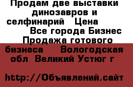 Продам две выставки динозавров и селфинарий › Цена ­ 7 000 000 - Все города Бизнес » Продажа готового бизнеса   . Вологодская обл.,Великий Устюг г.